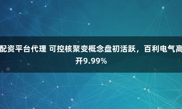 配资平台代理 可控核聚变概念盘初活跃，百利电气高开9.99%