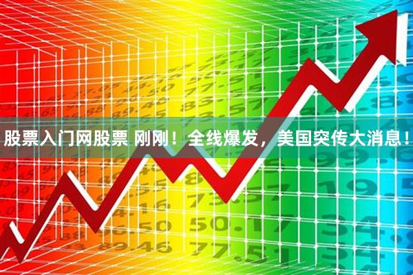 股票入门网股票 刚刚！全线爆发，美国突传大消息！