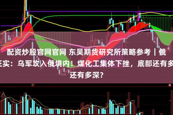 配资炒股官网官网 东吴期货研究所策略参考｜俄方证实：乌军攻入俄境内！煤化工集体下挫，底部还有多深？