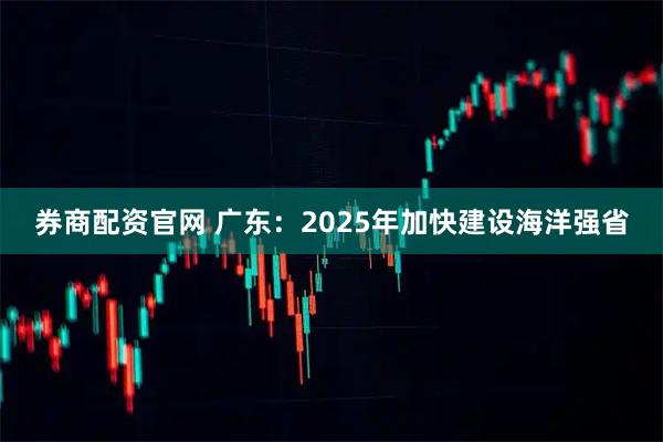 券商配资官网 广东：2025年加快建设海洋强省