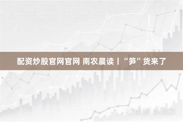 配资炒股官网官网 南农晨读丨“笋”货来了