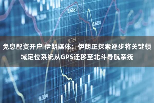 免息配资开户 伊朗媒体：伊朗正探索逐步将关键领域定位系统从GPS迁移至北斗导航系统