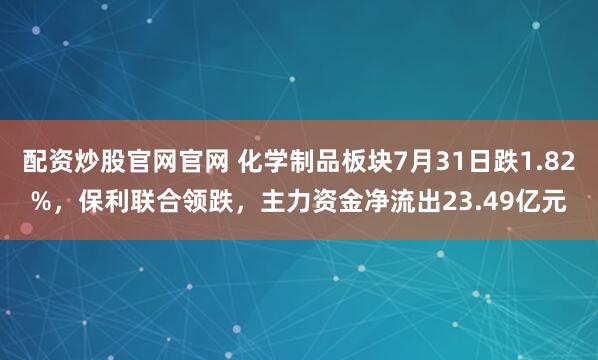配资炒股官网官网 化学制品板块7月31日跌1.82%，保利联合领跌，主力资金净流出23.49亿元