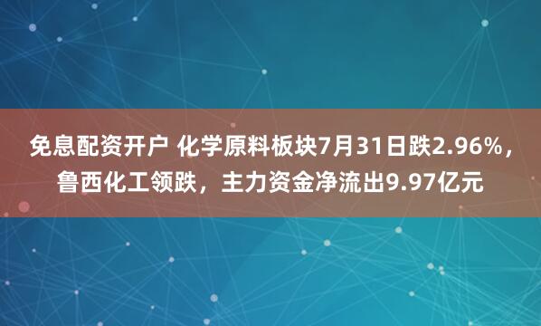 免息配资开户 化学原料板块7月31日跌2.96%，鲁西化工领跌，主力资金净流出9.97亿元