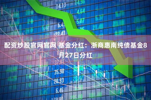配资炒股官网官网 基金分红：浙商惠南纯债基金8月27日分红