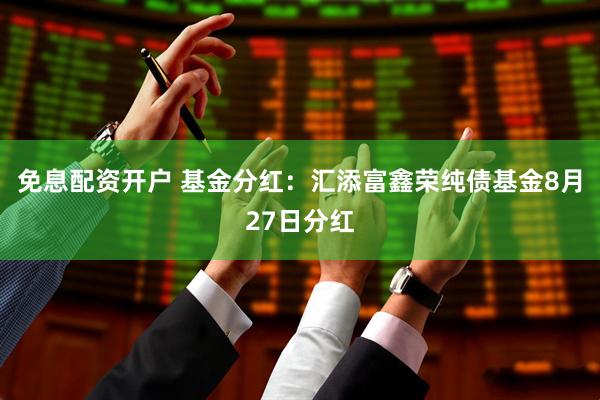 免息配资开户 基金分红：汇添富鑫荣纯债基金8月27日分红