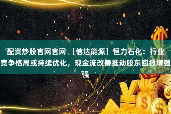 配资炒股官网官网 【信达能源】恒力石化：行业竞争格局或持续优化，现金流改善推动股东回报增强
