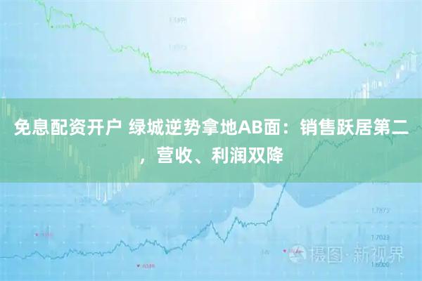 免息配资开户 绿城逆势拿地AB面：销售跃居第二，营收、利润双降