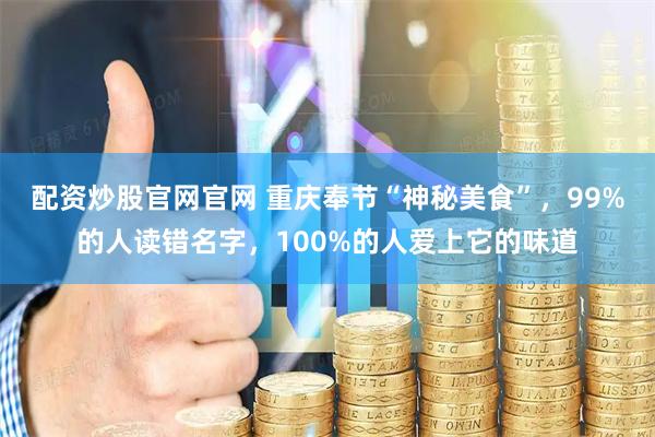配资炒股官网官网 重庆奉节“神秘美食”，99%的人读错名字，100%的人爱上它的味道
