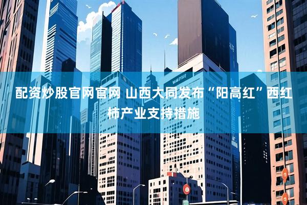 配资炒股官网官网 山西大同发布“阳高红”西红柿产业支持措施