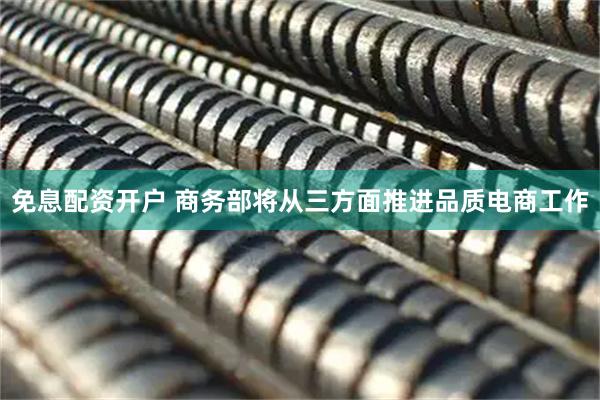 免息配资开户 商务部将从三方面推进品质电商工作
