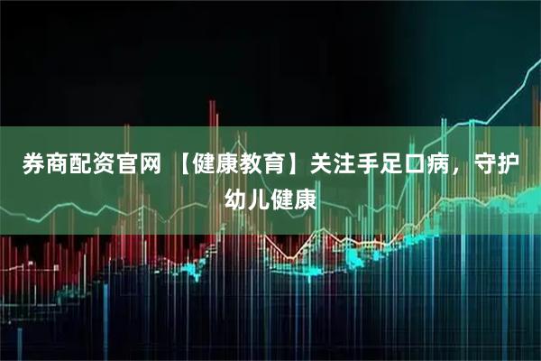 券商配资官网 【健康教育】关注手足口病，守护幼儿健康