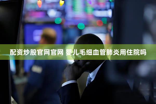配资炒股官网官网 婴儿毛细血管肺炎用住院吗