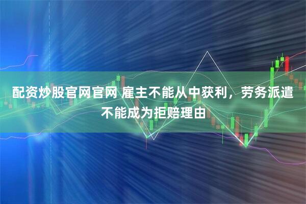 配资炒股官网官网 雇主不能从中获利，劳务派遣不能成为拒赔理由