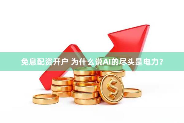 免息配资开户 为什么说AI的尽头是电力？