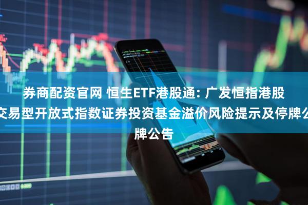 券商配资官网 恒生ETF港股通: 广发恒指港股通交易型开放式指数证券投资基金溢价风险提示及停牌公告