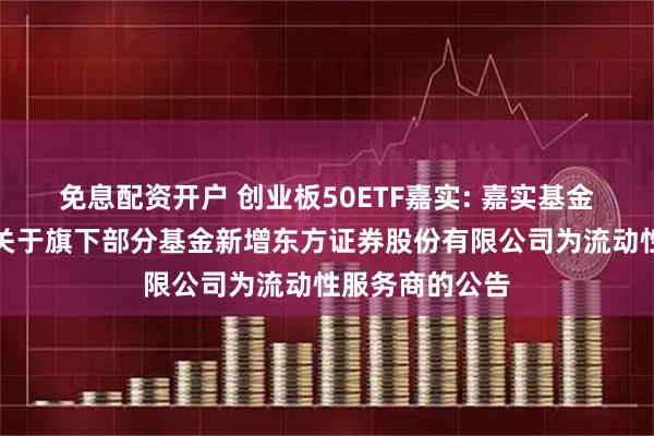 免息配资开户 创业板50ETF嘉实: 嘉实基金管理有限公司关于旗下部分基金新增东方证券股份有限公司为流动性服务商的公告