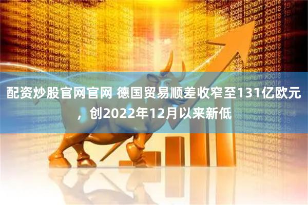 配资炒股官网官网 德国贸易顺差收窄至131亿欧元，创2022年12月以来新低