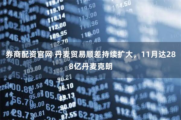 券商配资官网 丹麦贸易顺差持续扩大，11月达288亿丹麦克朗