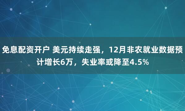 免息配资开户 美元持续走强，12月非农就业数据预计增长6万，失业率或降至4.5%